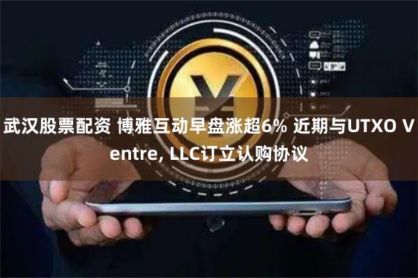 武汉股票配资 博雅互动早盘涨超6% 近期与UTXO Ventre, LLC订立认购协议