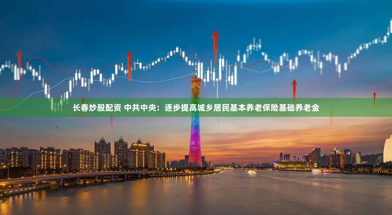 长春炒股配资 中共中央：逐步提高城乡居民基本养老保险基础养老金