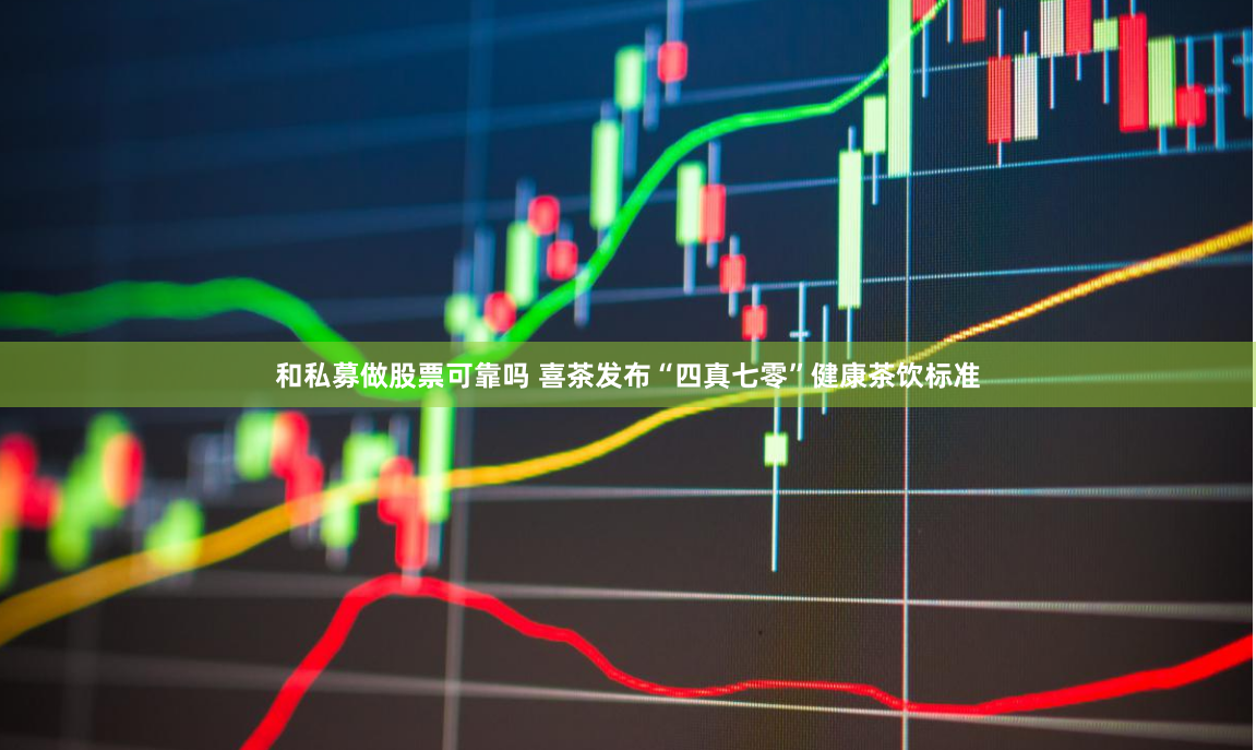 和私募做股票可靠吗 喜茶发布“四真七零”健康茶饮标准