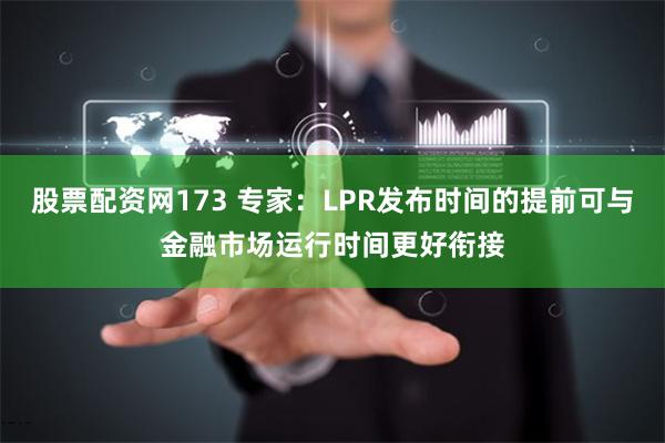 股票配资网173 专家：LPR发布时间的提前可与金融市场运行时间更好衔接