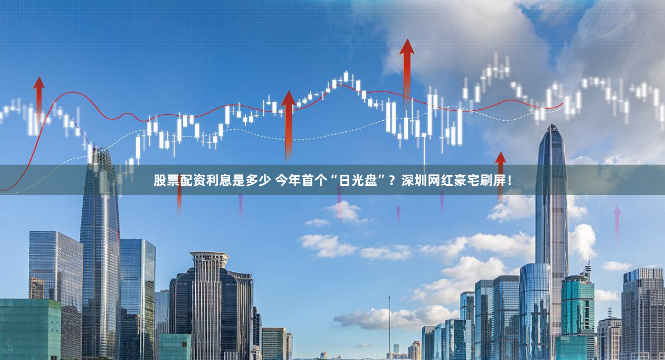 股票配资利息是多少 今年首个“日光盘”？深圳网红豪宅刷屏！