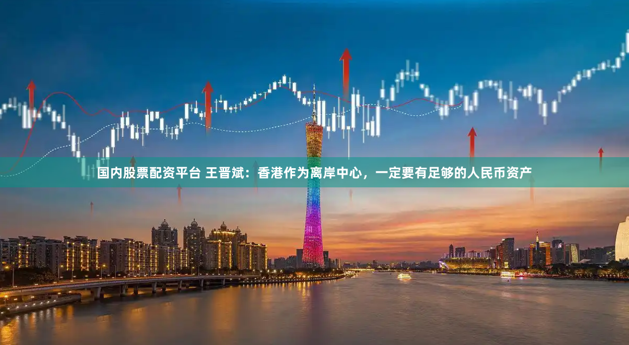 国内股票配资平台 王晋斌：香港作为离岸中心，一定要有足够的人民币资产