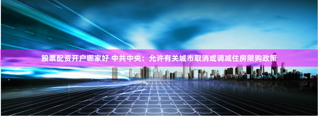 股票配资开户哪家好 中共中央：允许有关城市取消或调减住房限购政策