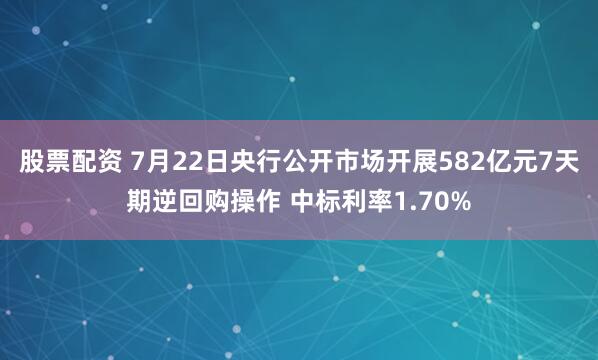 股票配资 7月22日央行公开市场开展582亿元7天期逆回购操作 中标利率1.70%