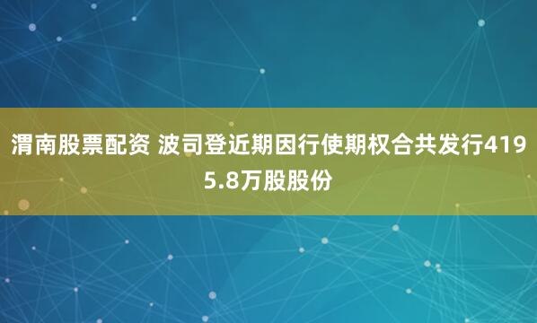 渭南股票配资 波司登近期因行使期权合共发行4195.8万股股份