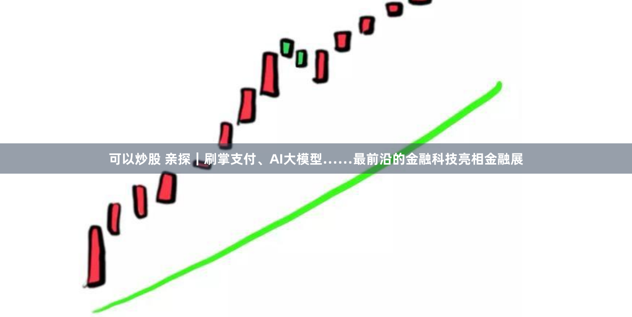 可以炒股 亲探｜刷掌支付、AI大模型……最前沿的金融科技亮相金融展