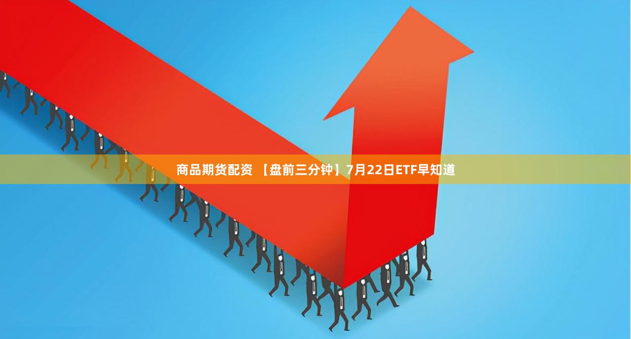 商品期货配资 【盘前三分钟】7月22日ETF早知道