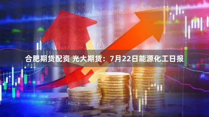 合肥期货配资 光大期货：7月22日能源化工日报