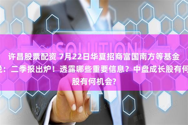 许昌股票配资 7月22日华夏招商富国南方等基金大咖说：二季报出炉！透露哪些重要信息？中盘成长股有何机会?