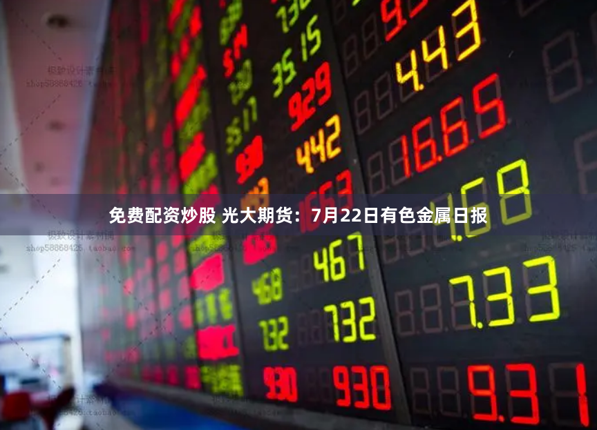 免费配资炒股 光大期货：7月22日有色金属日报