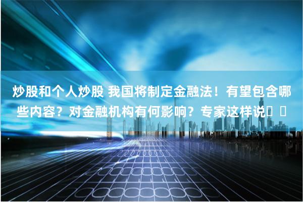 炒股和个人炒股 我国将制定金融法！有望包含哪些内容？对金融机构有何影响？专家这样说⋯⋯