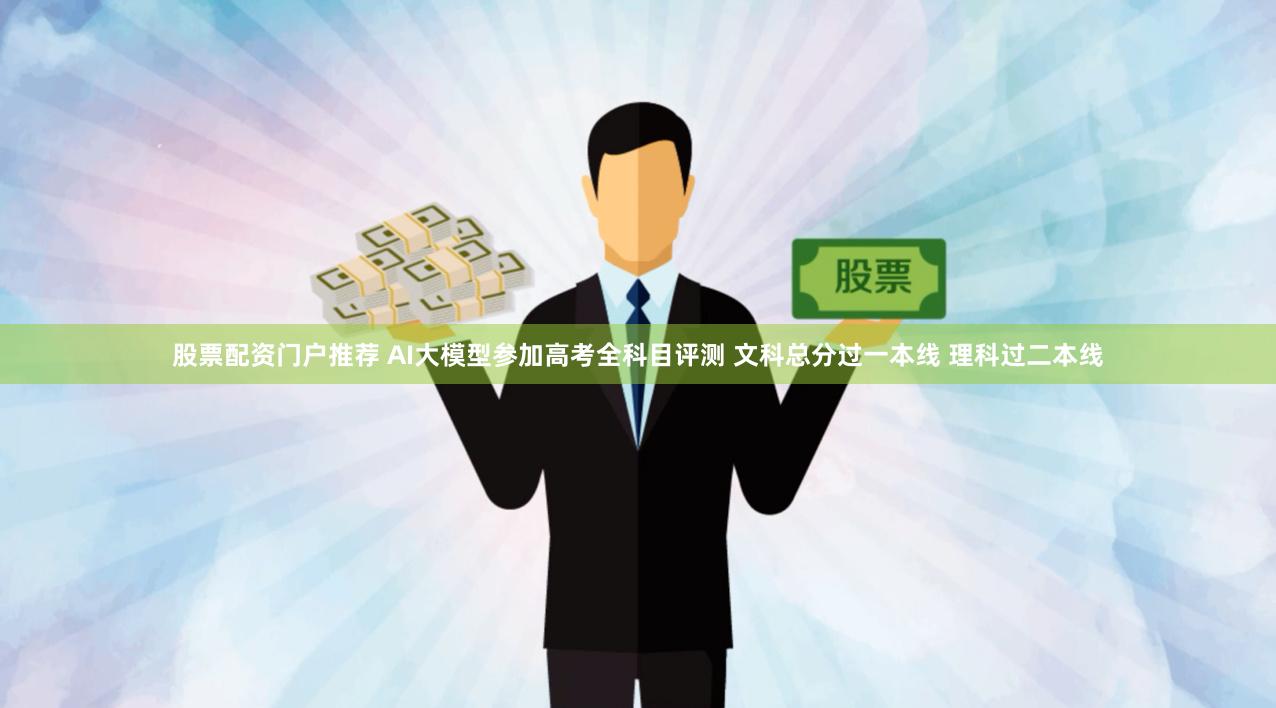 股票配资门户推荐 AI大模型参加高考全科目评测 文科总分过一本线 理科过二本线