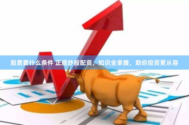 股票要什么条件 正规炒股配资，知识全掌握，助你投资更从容