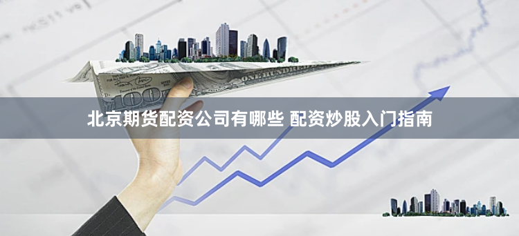 北京期货配资公司有哪些 配资炒股入门指南