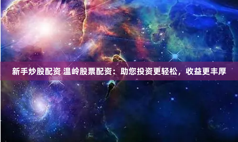 新手炒股配资 温岭股票配资：助您投资更轻松，收益更丰厚