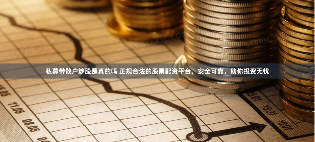 私募带散户炒股是真的吗 正规合法的股票配资平台，安全可靠，助你投资无忧