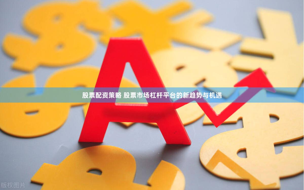 股票配资策略 股票市场杠杆平台的新趋势与机遇
