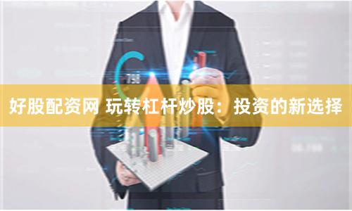 好股配资网 玩转杠杆炒股：投资的新选择