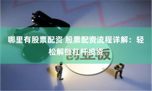 哪里有股票配资 股票配资流程详解：轻松解锁杠杆投资