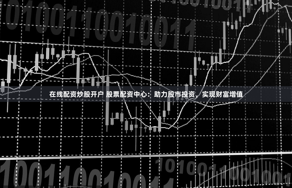 在线配资炒股开户 股票配资中心：助力股市投资，实现财富增值