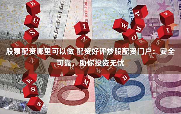 股票配资哪里可以做 配资好评炒股配资门户：安全可靠，助你投资无忧