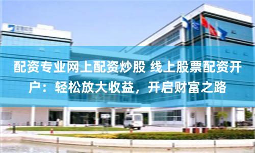 配资专业网上配资炒股 线上股票配资开户：轻松放大收益，开启财富之路