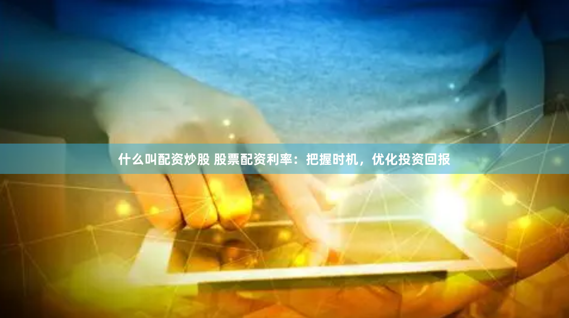 什么叫配资炒股 股票配资利率：把握时机，优化投资回报