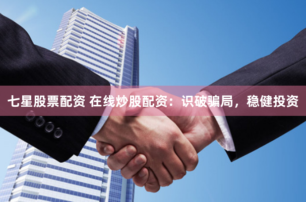 七星股票配资 在线炒股配资：识破骗局，稳健投资