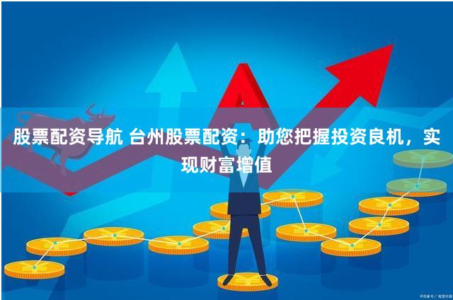 股票配资导航 台州股票配资：助您把握投资良机，实现财富增值