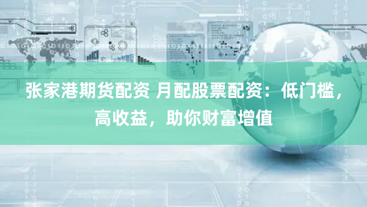 张家港期货配资 月配股票配资：低门槛，高收益，助你财富增值