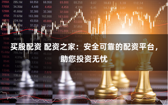 买股配资 配资之家：安全可靠的配资平台，助您投资无忧