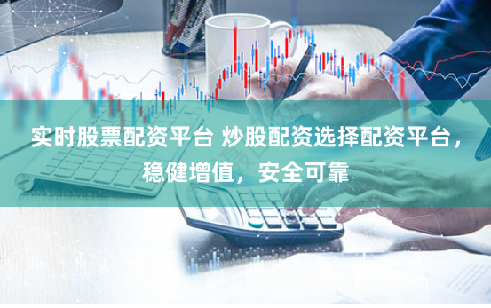 实时股票配资平台 炒股配资选择配资平台，稳健增值，安全可靠