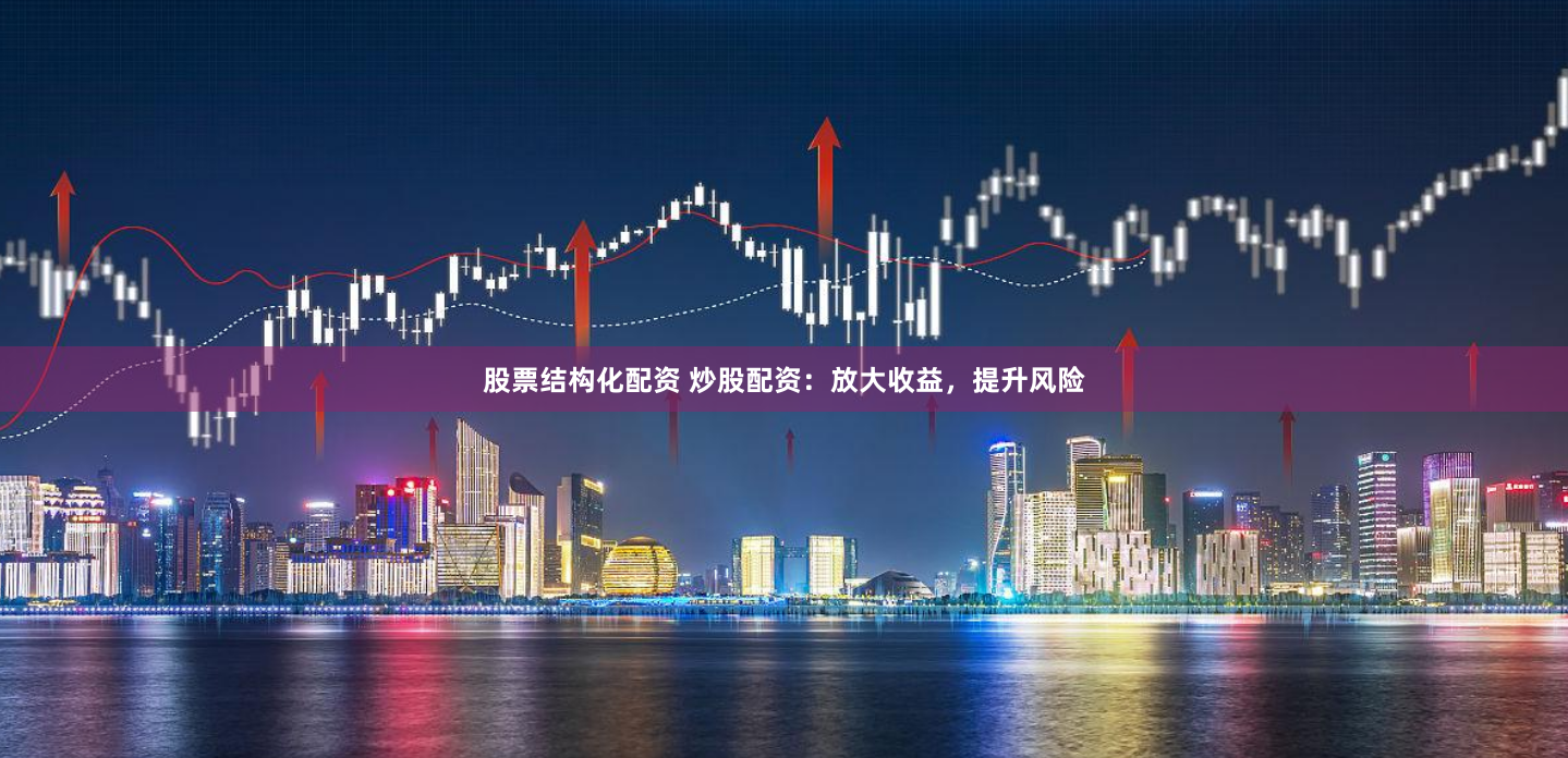 股票结构化配资 炒股配资：放大收益，提升风险