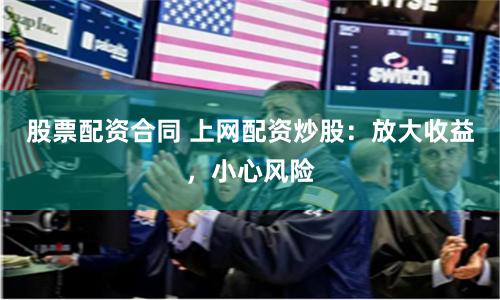 股票配资合同 上网配资炒股：放大收益，小心风险