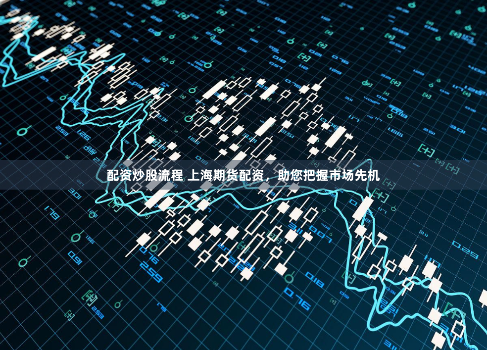 配资炒股流程 上海期货配资，助您把握市场先机