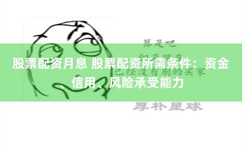 股票配资月息 股票配资所需条件：资金、信用、风险承受能力