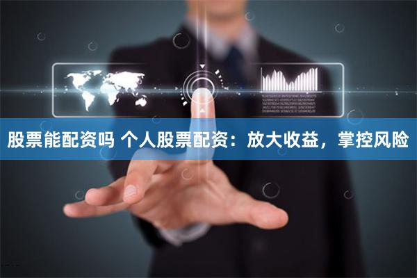 股票能配资吗 个人股票配资：放大收益，掌控风险