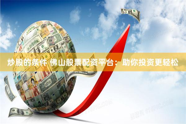 炒股的条件 佛山股票配资平台：助你投资更轻松