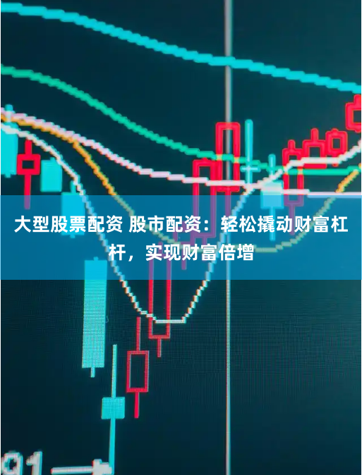 大型股票配资 股市配资：轻松撬动财富杠杆，实现财富倍增