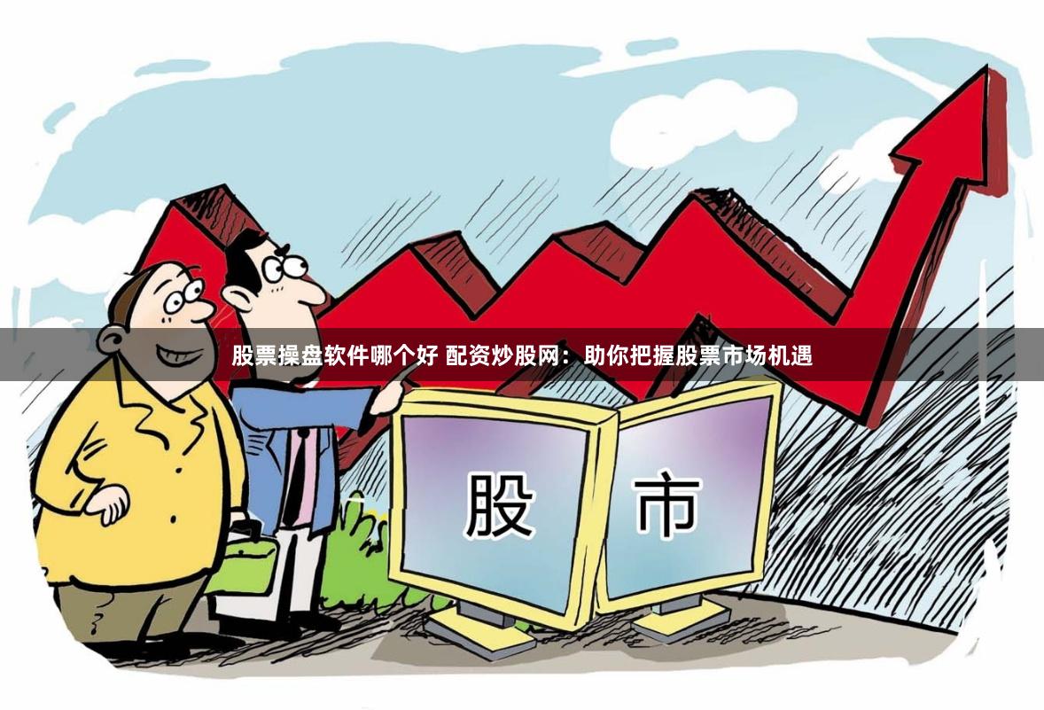 股票操盘软件哪个好 配资炒股网：助你把握股票市场机遇