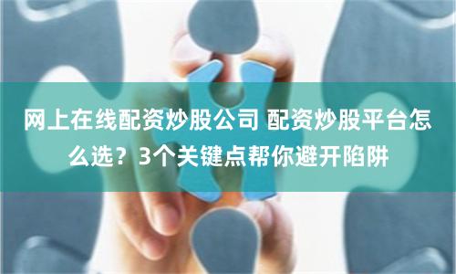 网上在线配资炒股公司 配资炒股平台怎么选？3个关键点帮你避开陷阱