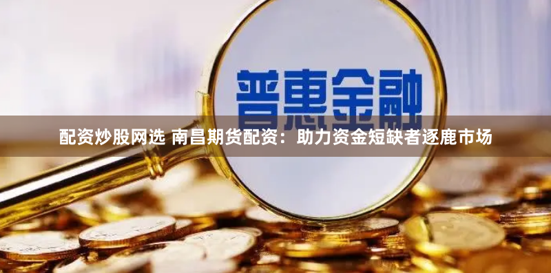 配资炒股网选 南昌期货配资：助力资金短缺者逐鹿市场