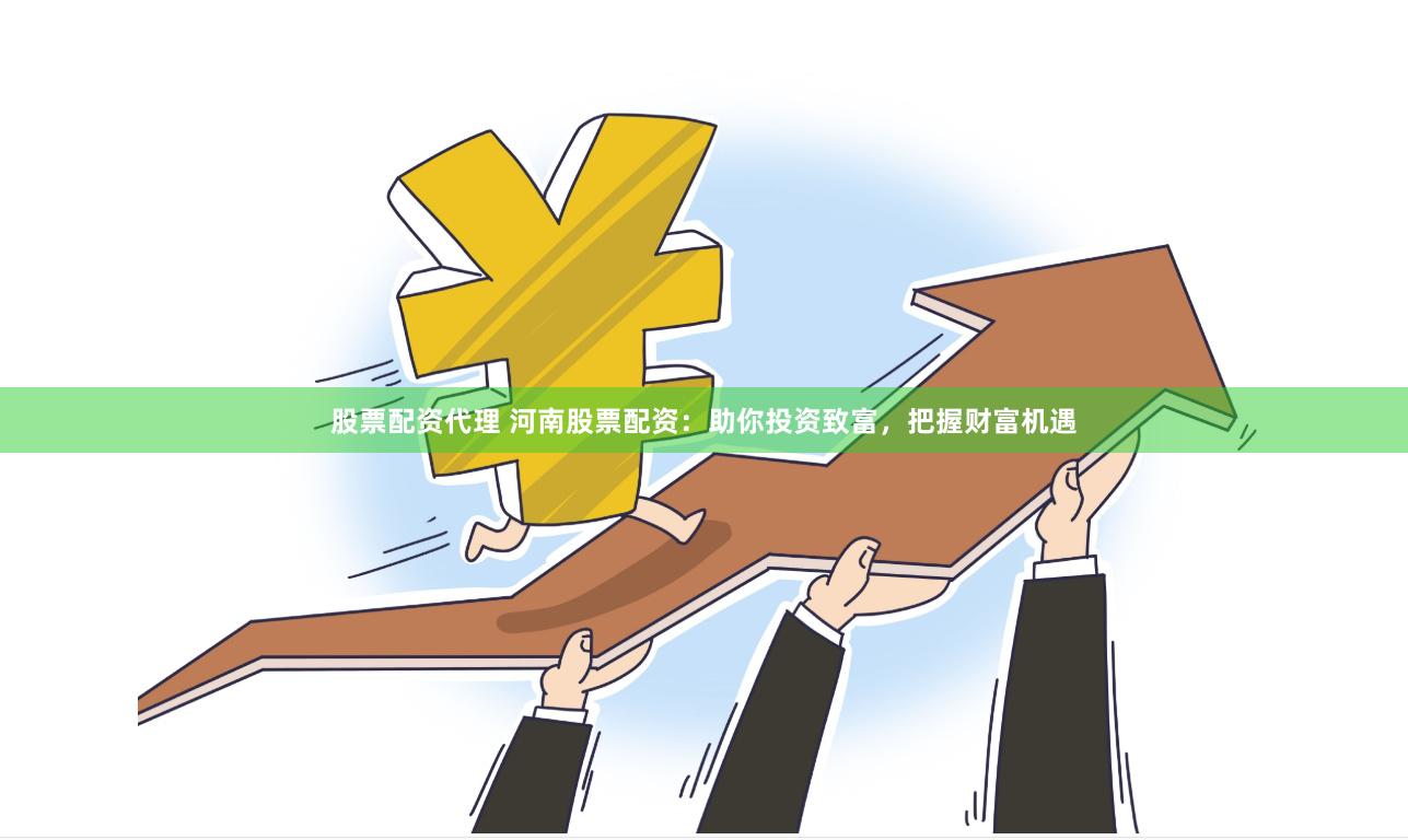 股票配资代理 河南股票配资：助你投资致富，把握财富机遇
