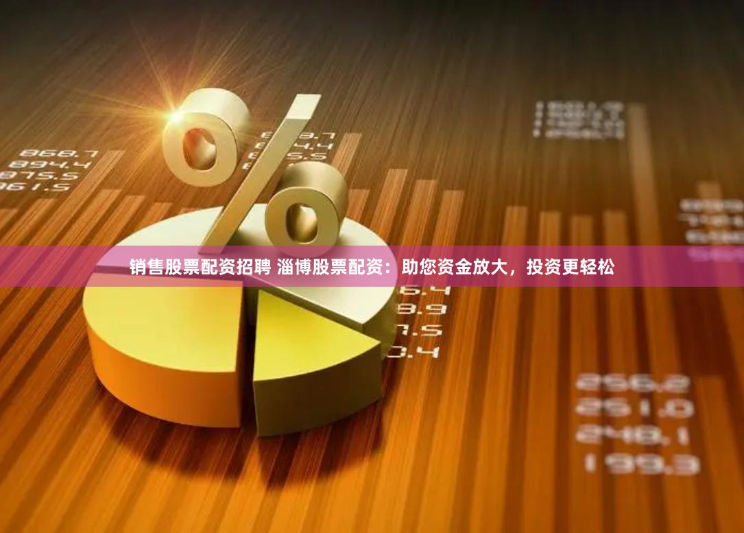 销售股票配资招聘 淄博股票配资：助您资金放大，投资更轻松