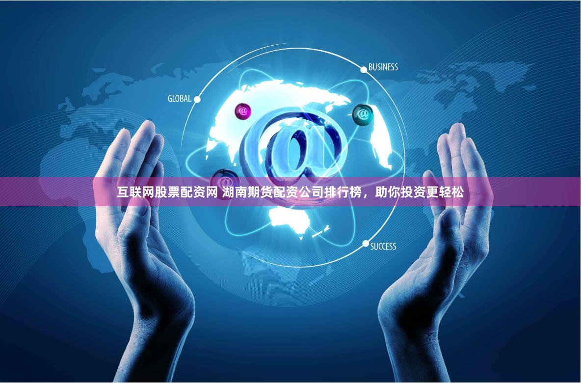 互联网股票配资网 湖南期货配资公司排行榜，助你投资更轻松