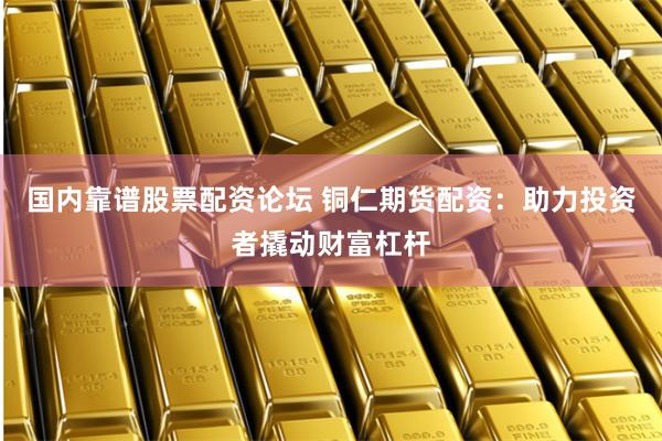 国内靠谱股票配资论坛 铜仁期货配资：助力投资者撬动财富杠杆