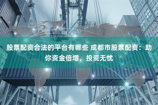 股票配资合法的平台有哪些 成都市股票配资:助你资金倍增,投资无忧