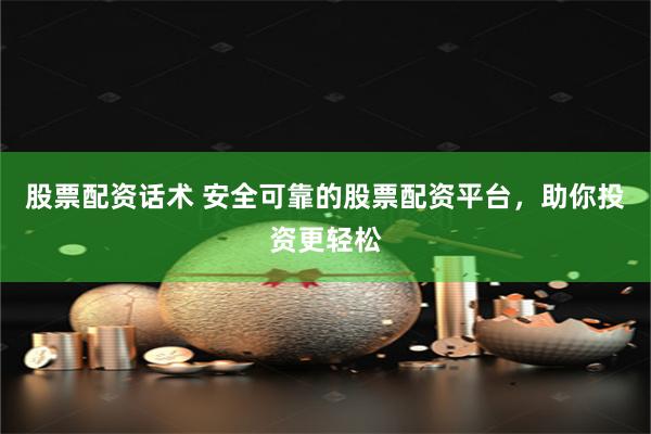 股票配资话术 安全可靠的股票配资平台，助你投资更轻松