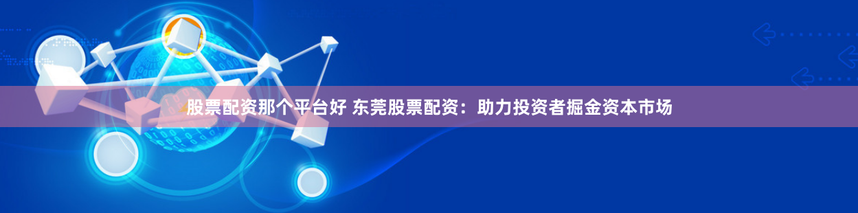 股票配资那个平台好 东莞股票配资：助力投资者掘金资本市场