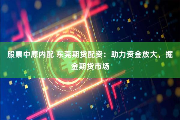 股票中原内配 东莞期货配资：助力资金放大，掘金期货市场